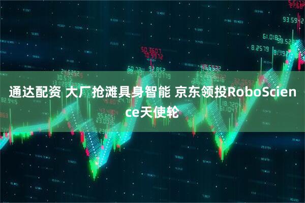 通达配资 大厂抢滩具身智能 京东领投RoboScience天使轮
