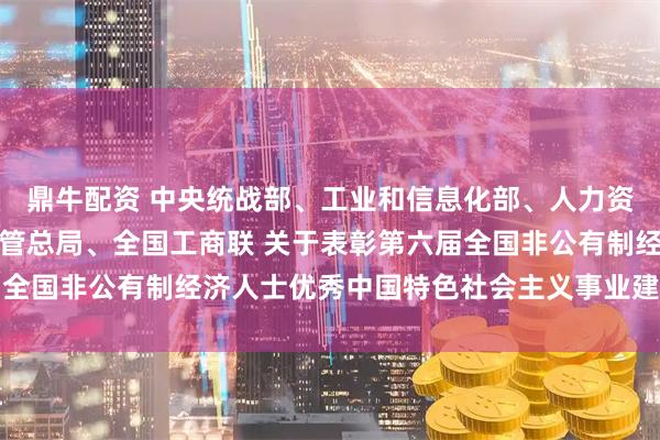 鼎牛配资 中央统战部、工业和信息化部、人力资源社会保障部、市场监管总局、全国工商联 关于表彰第六届全国非公有制经济人士优秀中国特色社会主义事业建设者的决定