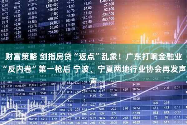 财富策略 剑指房贷“返点”乱象！广东打响金融业“反内卷”第一枪后 宁波、宁夏两地行业协会再发声