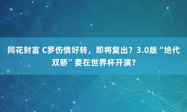 同花财富 C罗伤情好转，即将复出？3.0版“绝代双骄”要在世界杯开演？