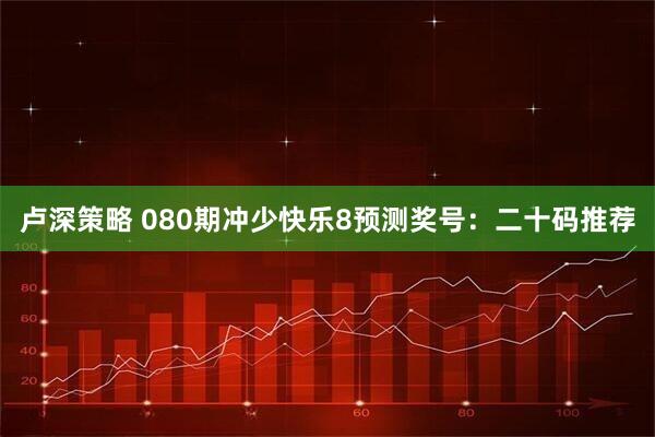 卢深策略 080期冲少快乐8预测奖号：二十码推荐