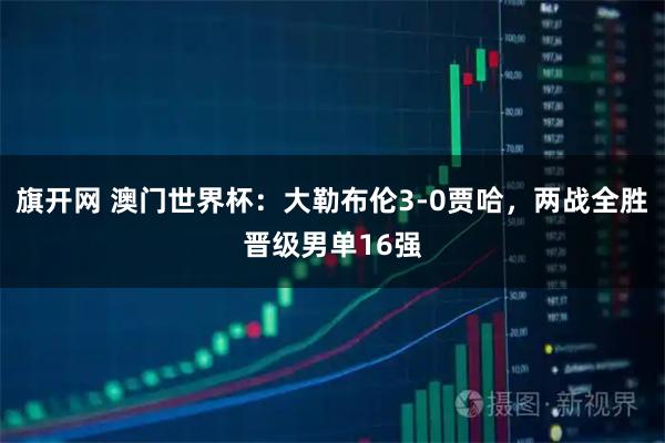 旗开网 澳门世界杯：大勒布伦3-0贾哈，两战全胜晋级男单16强