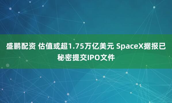 盛鹏配资 估值或超1.75万亿美元 SpaceX据报已秘密提交IPO文件