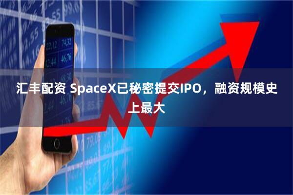 汇丰配资 SpaceX已秘密提交IPO，融资规模史上最大
