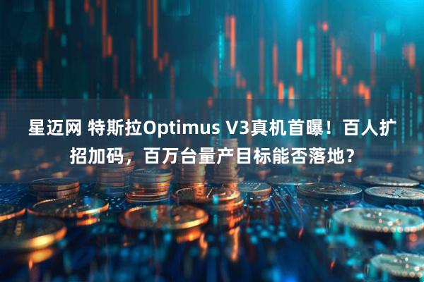 星迈网 特斯拉Optimus V3真机首曝！百人扩招加码，百万台量产目标能否落地？