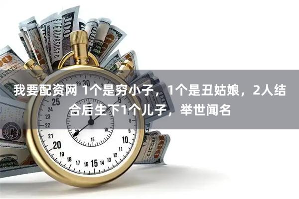 我要配资网 1个是穷小子，1个是丑姑娘，2人结合后生下1个儿子，举世闻名