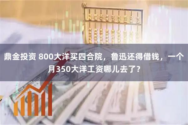 鼎金投资 800大洋买四合院,鲁迅还得借钱,一个月350大洋工资哪儿去了?