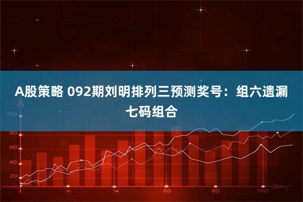 A股策略 092期刘明排列三预测奖号:组六遗漏七码组合
