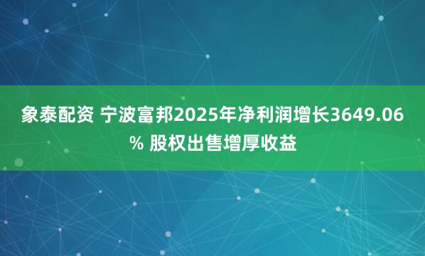 象泰配资 宁波富邦2025年净利润增长3649.06% 股权出售增厚收益