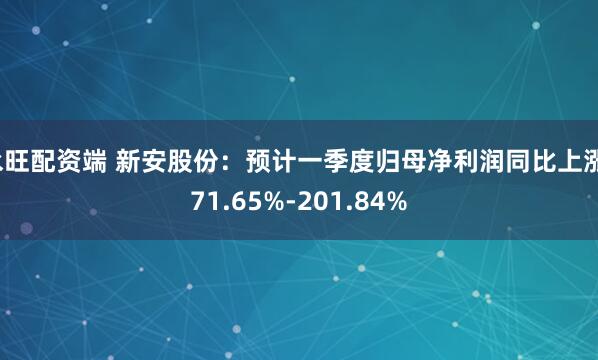 永旺配资端 新安股份：预计一季度归母净利润同比上涨171.65%-201.84%