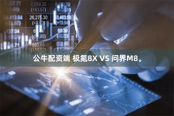 公牛配资端 极氪8X VS 问界M8。